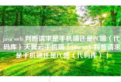 java web 判断请求是手机端还是PC端（代码库）天翼云手机端「java web 判断请求是手机端还是PC端（代码库）」