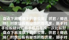 盘点下高漫旗下的数位屏，供君／卿选择！对数位板有疑惑的看这里，新手对手绘板疑问汇总手机几年换一次比较好「盘点下高漫旗下的数位屏，供君／卿选择！对数位板有疑惑的看这里，新手对手绘板疑问汇总」