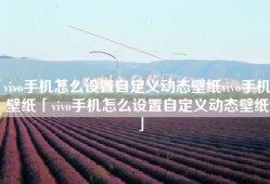vivo手机怎么设置自定义动态壁纸vivo手机壁纸「vivo手机怎么设置自定义动态壁纸」