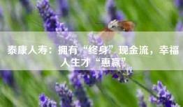 泰康人寿：拥有“终身”现金流，幸福人生才“惠赢”