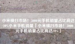 小米横扫市场！3000元手机销量占比高达20%小米手机销量「小米横扫市场！3000元手机销量占比高达20%」