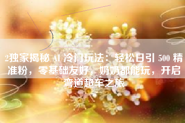 2独家揭秘 AI 冷门玩法:轻松日引 500 精准粉,零基础友好,奶奶都能玩,开启弯道超车之旅 2独家揭秘 AI 冷门玩法:轻松日引 500 精准粉,零基础友好,奶奶都能玩,开启弯道超车之旅