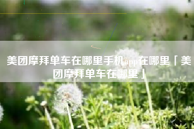 美团摩拜单车在哪里手机app在哪里「美团摩拜单车在哪里」