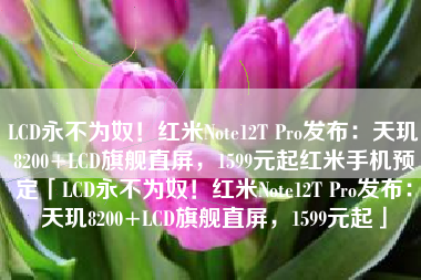 LCD永不为奴！红米Note12T Pro发布：天玑8200+LCD旗舰直屏，1599元起红米手机预定「LCD永不为奴！红米Note12T Pro发布：天玑8200+LCD旗舰直屏，1599元起」